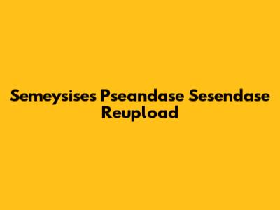 Semeysise's Pseandase Sesendase Reupload
