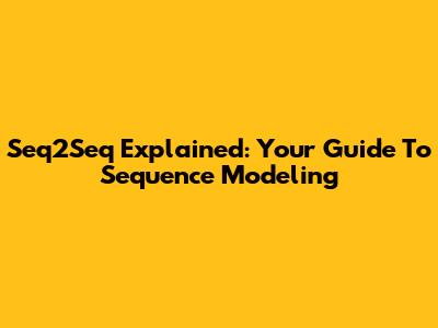 Seq2Seq Explained: Your Guide To Sequence Modeling