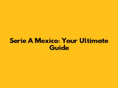 Serie A Mexico: Your Ultimate Guide
