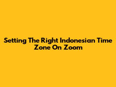 Setting The Right Indonesian Time Zone On Zoom