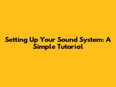 Setting Up Your Sound System: A Simple Tutorial