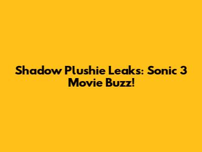 Shadow Plushie Leaks: Sonic 3 Movie Buzz!