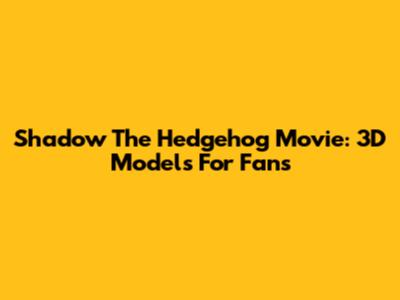 Shadow The Hedgehog Movie: 3D Models For Fans