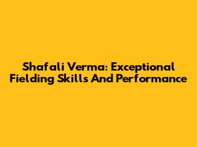 Shafali Verma: Exceptional Fielding Skills And Performance