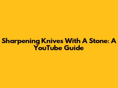 Sharpening Knives With A Stone: A YouTube Guide