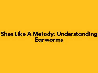 She's Like A Melody: Understanding Earworms