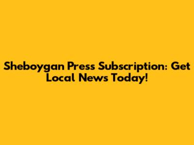 Sheboygan Press Subscription: Get Local News Today!