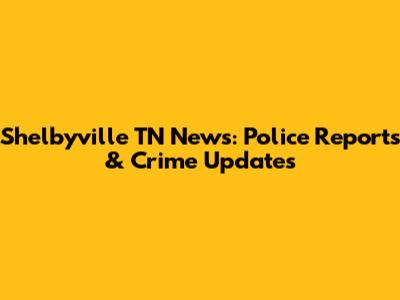 Shelbyville TN News: Police Reports & Crime Updates