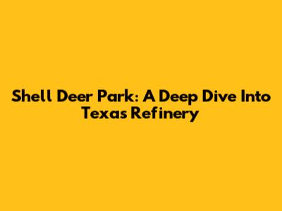 Shell Deer Park: A Deep Dive Into Texas Refinery