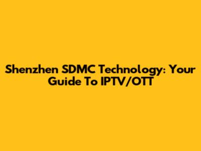 Shenzhen SDMC Technology: Your Guide To IPTV/OTT