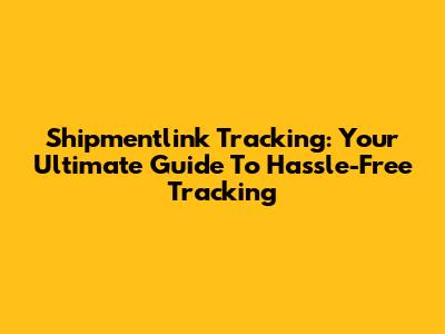 Shipmentlink Tracking: Your Ultimate Guide To Hassle-Free Tracking