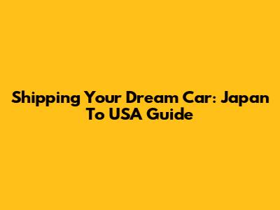 Shipping Your Dream Car: Japan To USA Guide