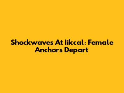 Shockwaves At Iikcal: Female Anchors Depart