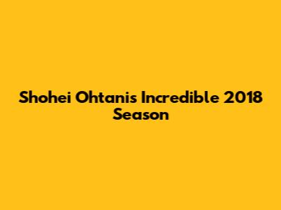 Shohei Ohtani's Incredible 2018 Season