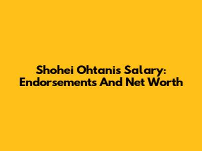 Shohei Ohtani's Salary: Endorsements And Net Worth