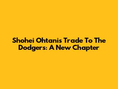 Shohei Ohtani's Trade To The Dodgers: A New Chapter