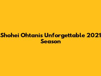 Shohei Ohtani's Unforgettable 2021 Season