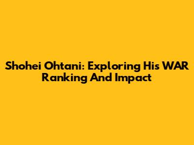 Shohei Ohtani: Exploring His WAR Ranking And Impact