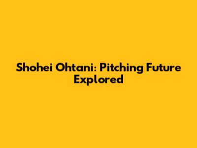 Shohei Ohtani: Pitching Future Explored