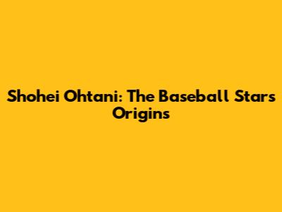 Shohei Ohtani: The Baseball Star's Origins