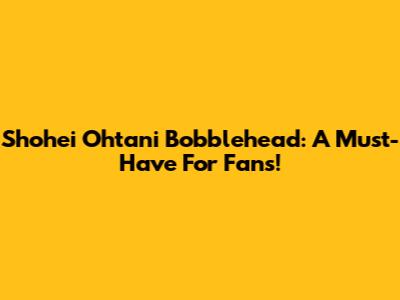 Shohei Ohtani Bobblehead: A Must-Have For Fans!