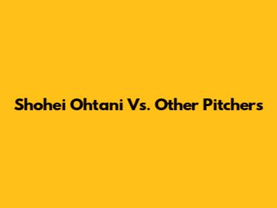 Shohei Ohtani Vs. Other Pitchers