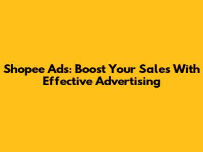 Shopee Ads: Boost Your Sales With Effective Advertising