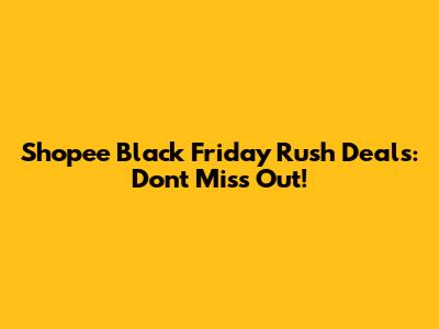 Shopee Black Friday Rush Deals: Don't Miss Out!