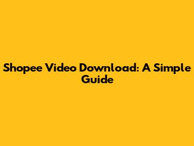 Shopee Video Download: A Simple Guide