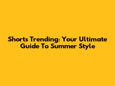 Shorts Trending: Your Ultimate Guide To Summer Style