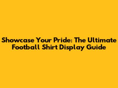 Showcase Your Pride: The Ultimate Football Shirt Display Guide