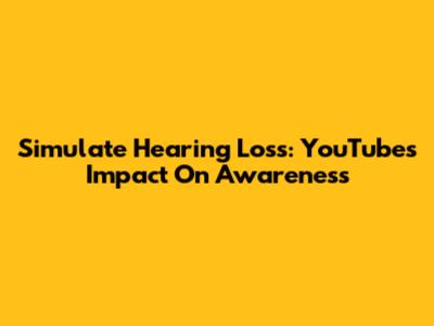 Simulate Hearing Loss: YouTube's Impact On Awareness
