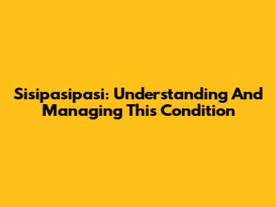 Sisipasipasi: Understanding And Managing This Condition