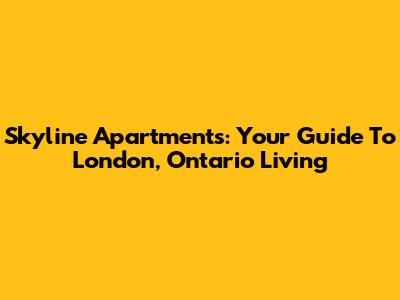Skyline Apartments: Your Guide To London, Ontario Living