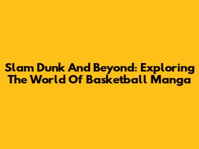 Slam Dunk And Beyond: Exploring The World Of Basketball Manga