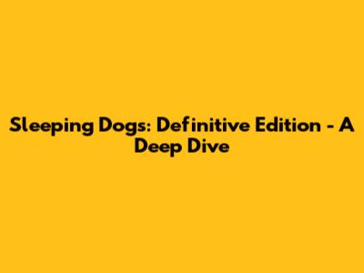 Sleeping Dogs: Definitive Edition - A Deep Dive