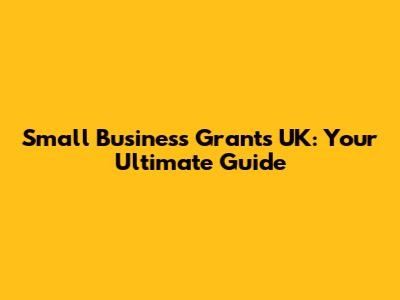 Small Business Grants UK: Your Ultimate Guide