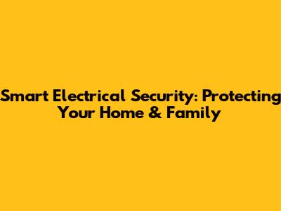 Smart Electrical Security: Protecting Your Home & Family