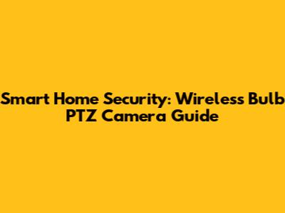 Smart Home Security: Wireless Bulb PTZ Camera Guide