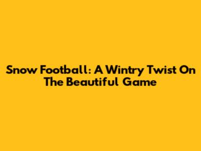 Snow Football: A Wintry Twist On The Beautiful Game
