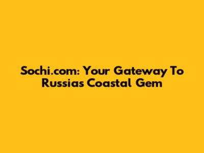 Sochi.com: Your Gateway To Russia's Coastal Gem