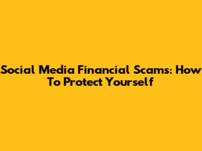Social Media Financial Scams: How To Protect Yourself
