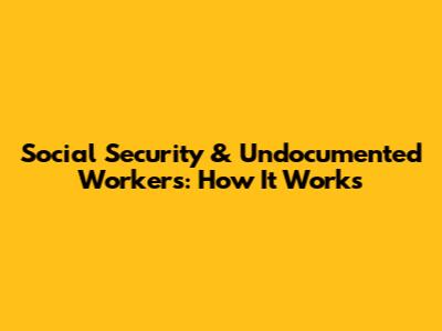 Social Security & Undocumented Workers: How It Works