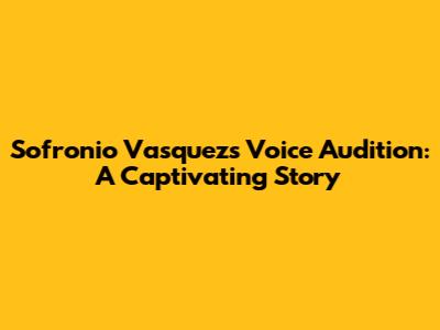 Sofronio Vasquez's Voice Audition: A Captivating Story