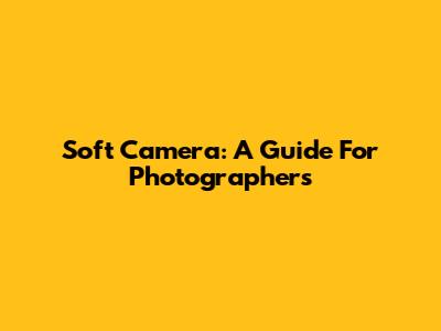 Soft Camera: A Guide For Photographers