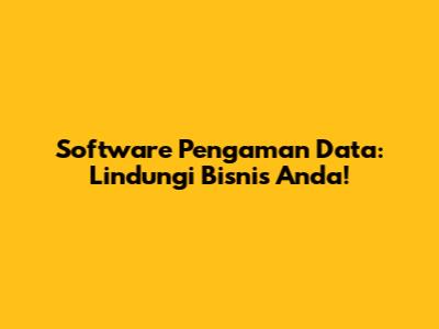 Software Pengaman Data: Lindungi Bisnis Anda!