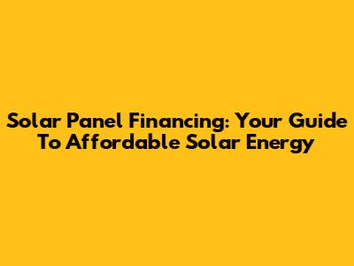 Solar Panel Financing: Your Guide To Affordable Solar Energy