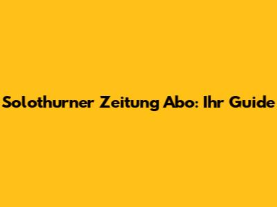Solothurner Zeitung Abo: Ihr Guide