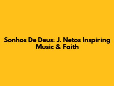Sonhos De Deus: J. Neto's Inspiring Music & Faith