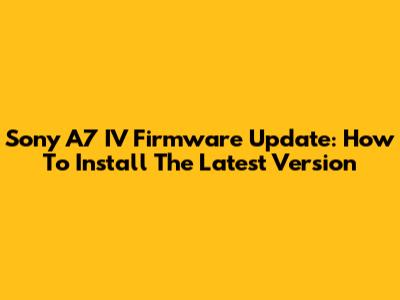 Sony A7 IV Firmware Update: How To Install The Latest Version